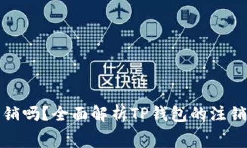 TP钱包能注销吗？全面解析TP钱包的注销及注意事项